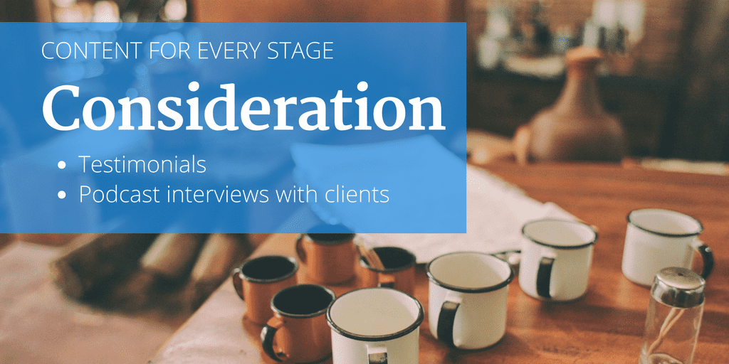 Content for every stage: consideration. For this stage, try testimonials or podcast interviews with clients.