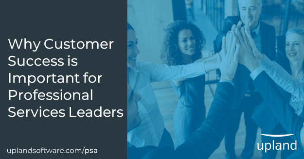 Why Customer Success Matters to Professional Services Leaders - PSA